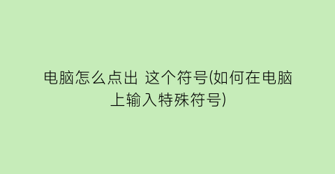 电脑怎么点出这个符号(如何在电脑上输入特殊符号)